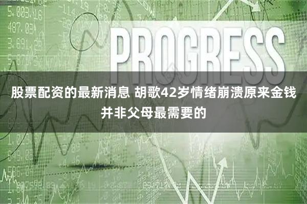 股票配资的最新消息 胡歌42岁情绪崩溃原来金钱并非父母最需要的