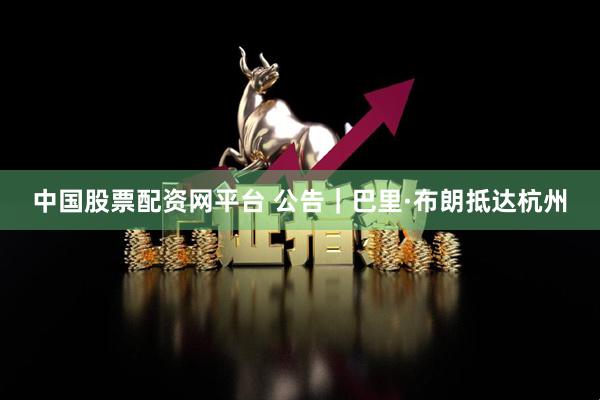 中国股票配资网平台 公告｜巴里·布朗抵达杭州