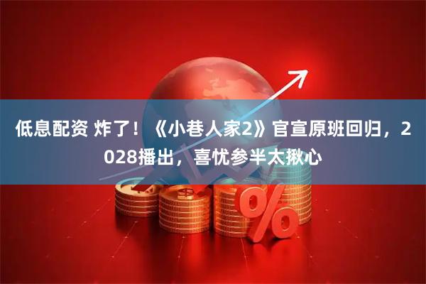 低息配资 炸了！《小巷人家2》官宣原班回归，2028播出，喜忧参半太揪心