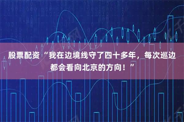 股票配资 “我在边境线守了四十多年，每次巡边都会看向北京的方向！”