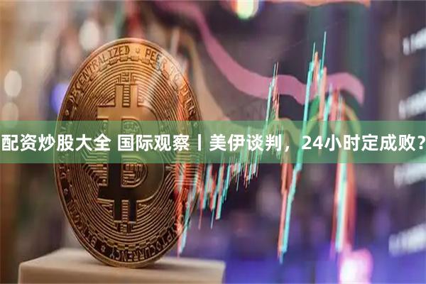配资炒股大全 国际观察丨美伊谈判，24小时定成败？